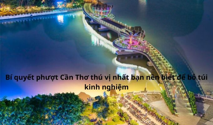 Bí quyết phượt Cần Thơ thú vị nhất bạn nên biết để bỏ túi kinh nghiệm