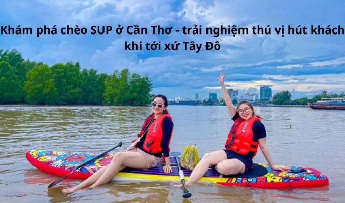 Khám phá chèo SUP ở Cần Thơ - trải nghiệm thú vị hút khách khi tới xứ Tây Đô