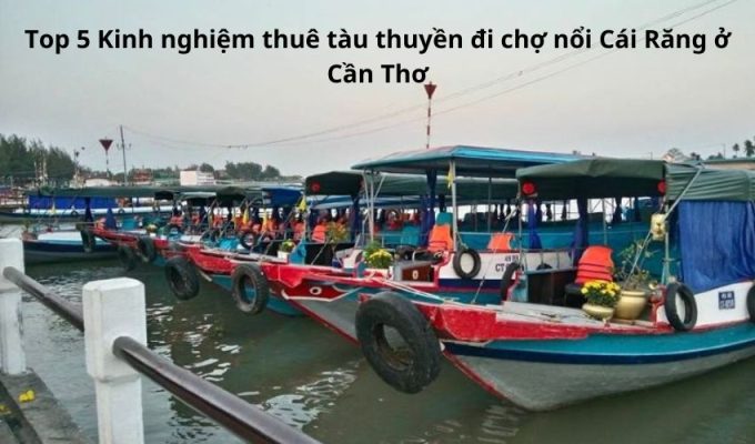 Top 5 Kinh nghiệm thuê tàu thuyền đi chợ nổi Cái Răng ở Cần Thơ